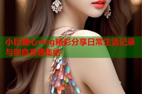小巨糖心vlog精彩分享日常生活记录与创意灵感集结