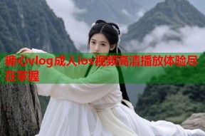 糖心vlog成人ios视频高清播放体验尽在掌握