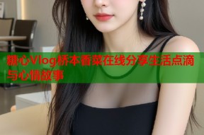 糖心Vlog桥本香菜在线分享生活点滴与心情故事