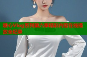 糖心Vlog系列第六季精彩内容在线播放全纪录