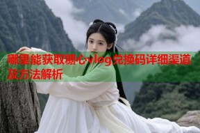 哪里能获取糖心vlog兑换码详细渠道及方法解析
