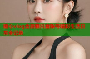 糖心vlog金善雅抖音账号精彩生活日常全记录