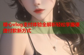糖心vlog支付体验全解析轻松掌握便捷付款新方式
