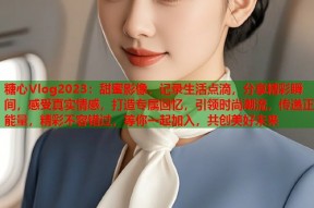 糖心Vlog2023：甜蜜影像，记录生活点滴，分享精彩瞬间，感受真实情感，打造专属回忆，引领时尚潮流，传递正能量，精彩不容错过，等你一起加入，共创美好未来