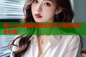 糖心vlog破解版网址分享与使用教程全攻略