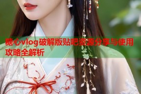 糖心vlog破解版贴吧资源分享与使用攻略全解析