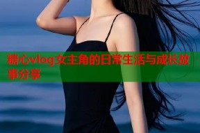 糖心vlog女主角的日常生活与成长故事分享