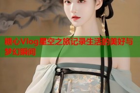 糖心Vlog星空之旅记录生活的美好与梦幻瞬间