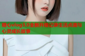 糖心vlog3.0全新升级记录生活点滴与心灵成长故事