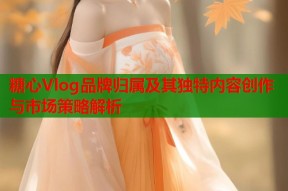 糖心Vlog品牌归属及其独特内容创作与市场策略解析