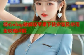 糖心vlog破解版苹果下载安装及使用全攻略详解