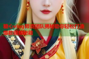 糖心vlog师资团队揭秘助你轻松打造爆款视频秘籍