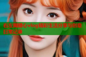 右左网糖心vlog精彩生活分享与创意日常记录