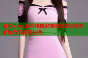 糖心Vlog金善雅独家揭秘职场女秘书的魅力与秘密生活