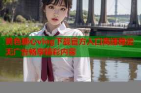 黄色糖心vlog下载官方入口高速稳定无广告畅享精彩内容