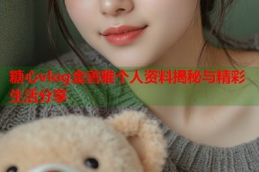 糖心vlog金善雅个人资料揭秘与精彩生活分享