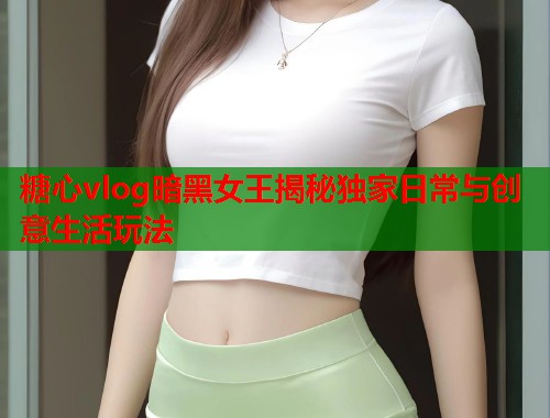 糖心vlog暗黑女王揭秘独家日常与创意生活玩法  第1张