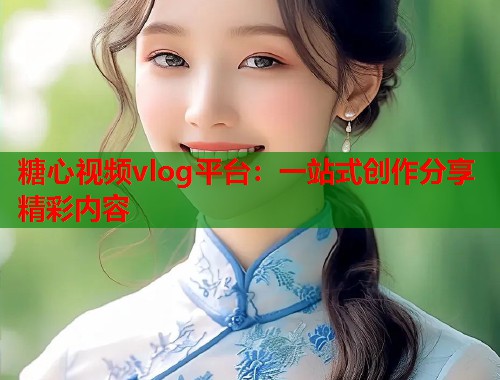 糖心视频vlog平台：一站式创作分享精彩内容  第1张