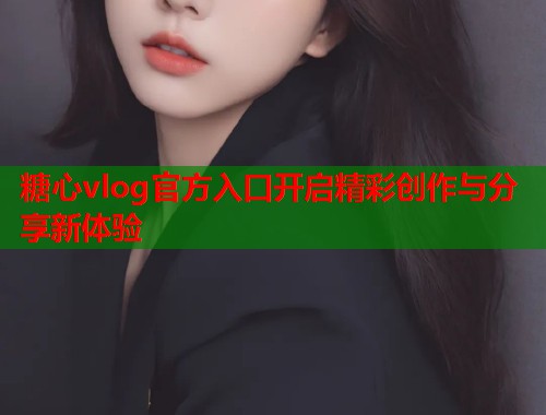 糖心vlog官方入口开启精彩创作与分享新体验  第1张
