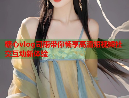 糖心vlog司雨带你畅享高清短视频社交互动新体验  第1张