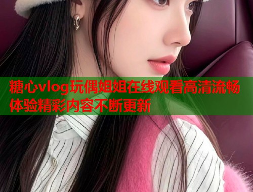 糖心vlog玩偶姐姐在线观看高清流畅体验精彩内容不断更新  第1张