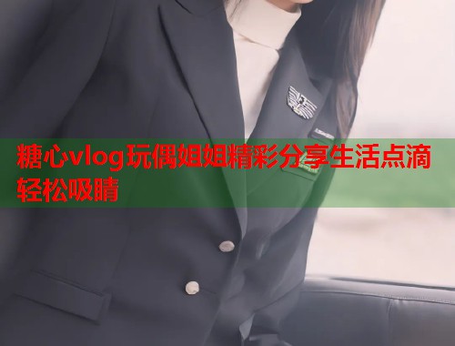 糖心vlog玩偶姐姐精彩分享生活点滴轻松吸睛  第1张