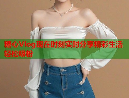 糖心Vlog现在时刻实时分享精彩生活轻松吸粉  第1张