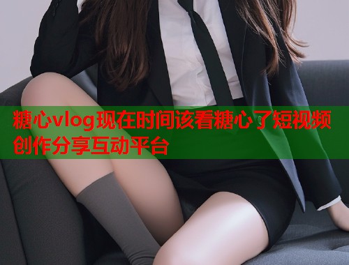 糖心vlog现在时间该看糖心了短视频创作分享互动平台  第1张