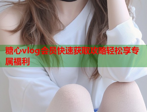 糖心vlog会员快速获取攻略轻松享专属福利  第1张