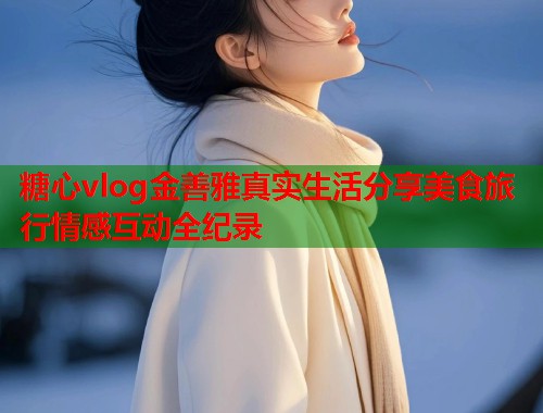 糖心vlog金善雅真实生活分享美食旅行情感互动全纪录  第1张
