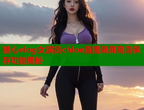 糖心vlog女演员chloe直播录屏高清保存功能揭秘  第2张
