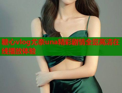糖心vlog尤奈una精彩剧情全览高清在线播放体验  第1张