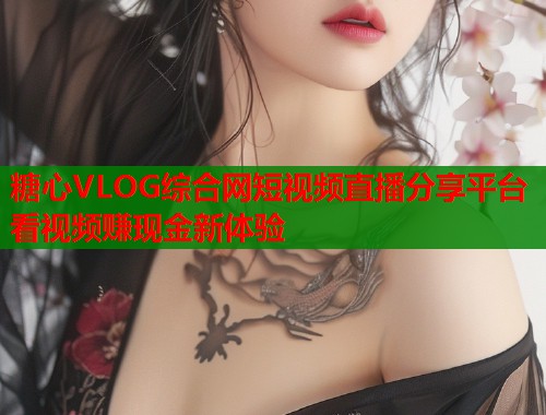 糖心VLOG综合网短视频直播分享平台看视频赚现金新体验  第1张