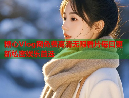 糖心Vlog网免费高清无限看片每日更新私密娱乐首选  第1张