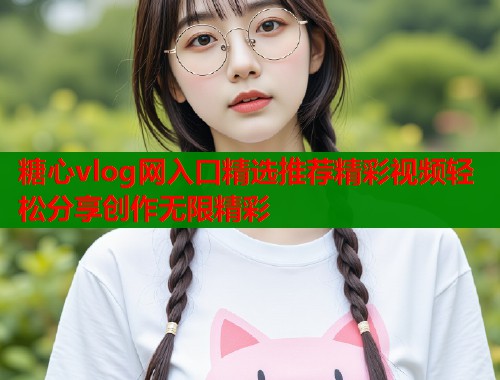 糖心vlog网入口精选推荐精彩视频轻松分享创作无限精彩  第1张