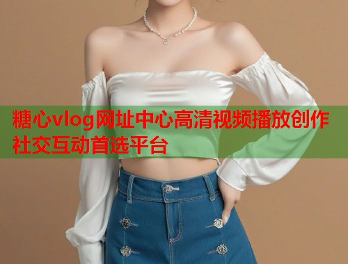 糖心vlog网址中心高清视频播放创作社交互动首选平台  第1张
