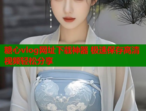 糖心vlog网址下载神器 极速保存高清视频轻松分享  第1张
