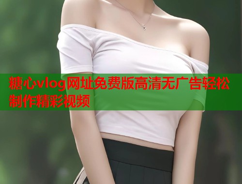 糖心vlog网址免费版高清无广告轻松制作精彩视频  第2张