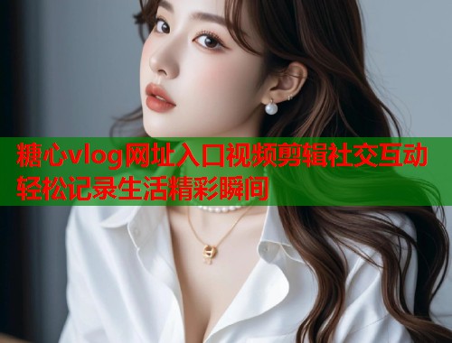 糖心vlog网址入口视频剪辑社交互动轻松记录生活精彩瞬间  第1张