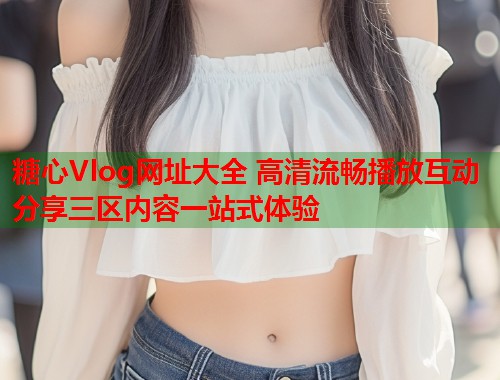 糖心Vlog网址大全 高清流畅播放互动分享三区内容一站式体验  第1张