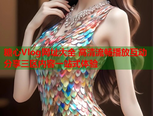 糖心Vlog网址大全 高清流畅播放互动分享三区内容一站式体验  第2张