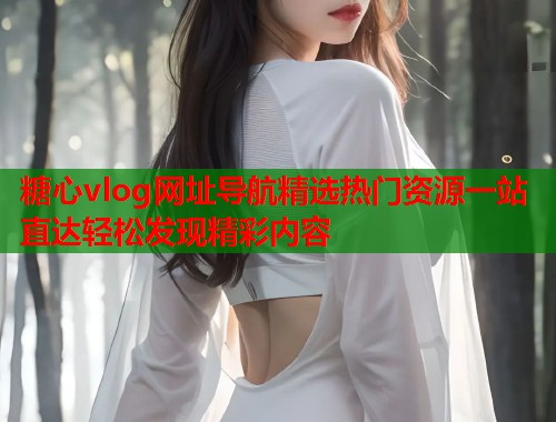 糖心vlog网址导航精选热门资源一站直达轻松发现精彩内容  第1张