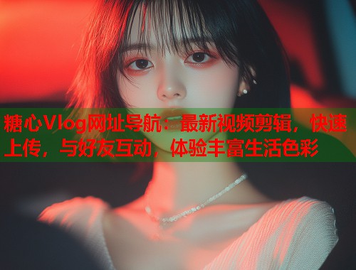 糖心Vlog网址导航：最新视频剪辑，快速上传，与好友互动，体验丰富生活色彩  第1张
