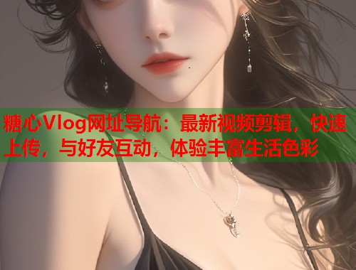 糖心Vlog网址导航：最新视频剪辑，快速上传，与好友互动，体验丰富生活色彩  第2张