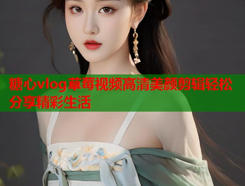 糖心vlog草莓视频高清美颜剪辑轻松分享精彩生活  第1张