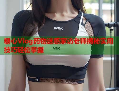 糖心Vlog药物迷惑家访老师揭秘实用技巧轻松掌握  第1张