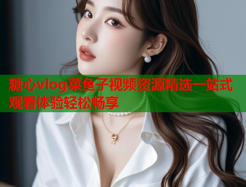 糖心vlog菜鱼子视频资源精选一站式观看体验轻松畅享  第1张