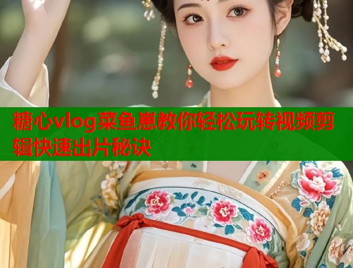 糖心vlog菜鱼崽教你轻松玩转视频剪辑快速出片秘诀  第1张