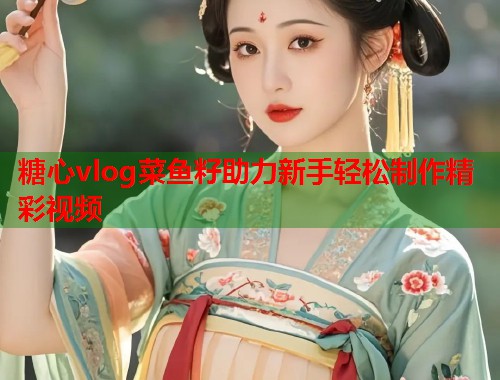糖心vlog菜鱼籽助力新手轻松制作精彩视频  第1张