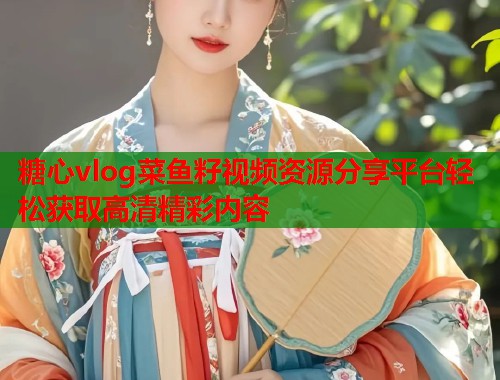 糖心vlog菜鱼籽视频资源分享平台轻松获取高清精彩内容  第1张